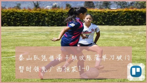 泰山队凭借泽卡助攻陈蒲单刀破门暂时领先广西恒宸1-0