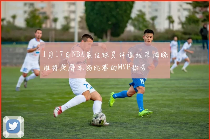 1月17日NBA最佳球员评选结果揭晓谁将荣膺本场比赛的MVP称号