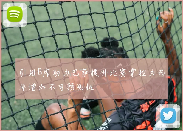 引进B席助力巴萨提升比赛掌控力而非增加不可预测性