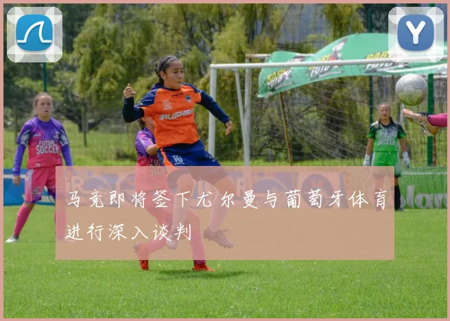 马竞即将签下尤尔曼与葡萄牙体育进行深入谈判