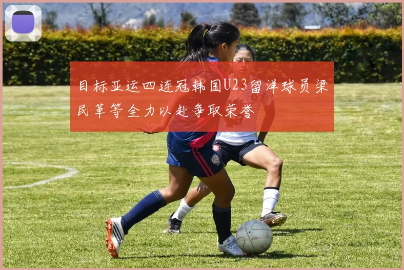 目标亚运四连冠韩国U23留洋球员梁民革等全力以赴争取荣誉