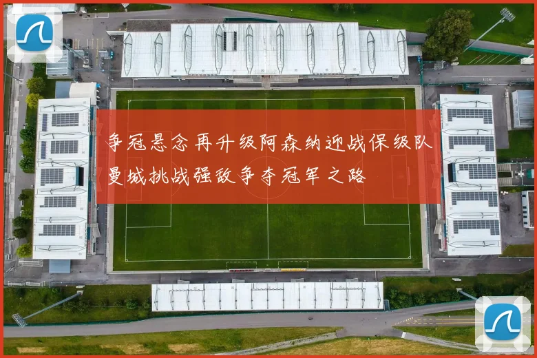 争冠悬念再升级阿森纳迎战保级队曼城挑战强敌争夺冠军之路