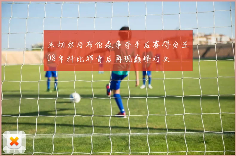 米切尔与布伦森争夺季后赛得分王08年科比邓肯后再现巅峰对决