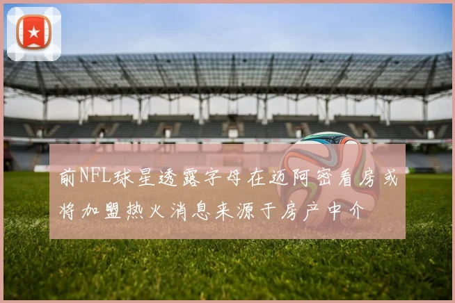 前NFL球星透露字母在迈阿密看房或将加盟热火消息来源于房产中介