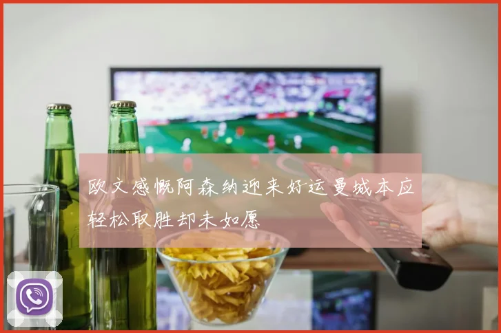 欧文感慨阿森纳迎来好运曼城本应轻松取胜却未如愿