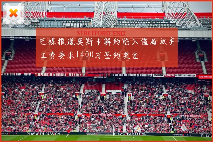 巴媒报道奥斯卡解约陷入僵局放弃工资要求1400万签约奖金