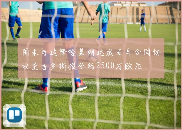 国米与边锋哈莱利达成五年合同协议圣吉罗斯报价约2500万欧元