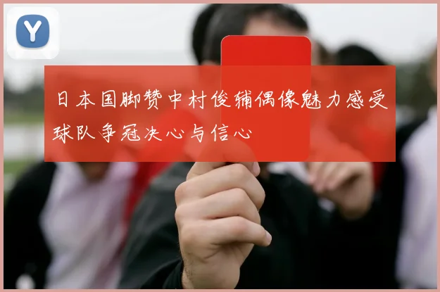日本国脚赞中村俊辅偶像魅力感受球队争冠决心与信心