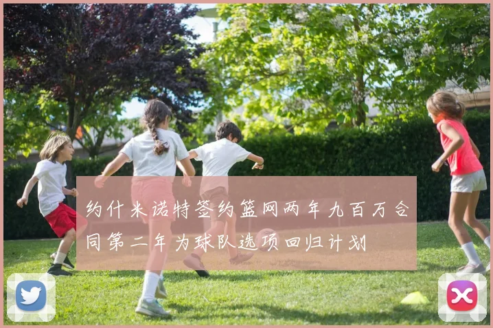 约什米诺特签约篮网两年九百万合同第二年为球队选项回归计划