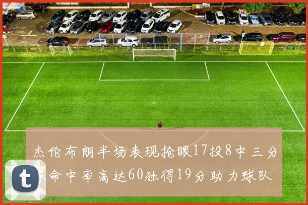 杰伦布朗半场表现抢眼17投8中三分球命中率高达60独得19分助力球队