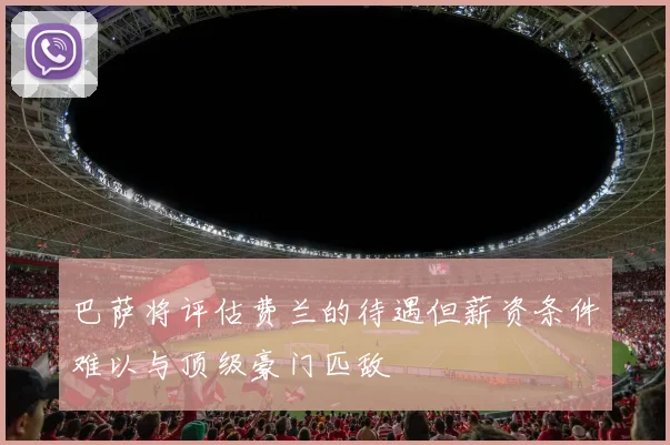 巴萨将评估费兰的待遇但薪资条件难以与顶级豪门匹敌