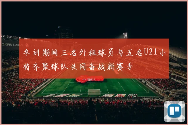 冬训期间三名外租球员与五名U21小将齐聚球队共同备战新赛季