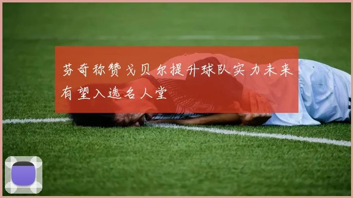 芬奇称赞戈贝尔提升球队实力未来有望入选名人堂