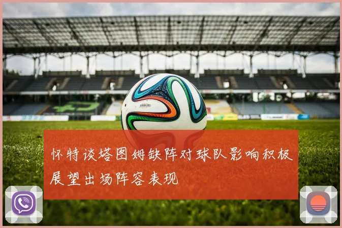 怀特谈塔图姆缺阵对球队影响积极展望出场阵容表现