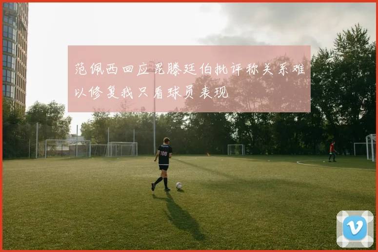 范佩西回应昆滕廷伯批评称关系难以修复我只看球员表现
