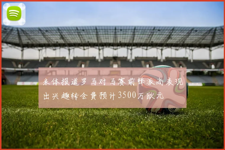 米体报道罗马对马赛前锋派尚表现出兴趣转会费预计3500万欧元
