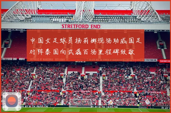 中国女足球员杨莉娜现场助威国足对阵泰国向武磊百场里程碑致敬
