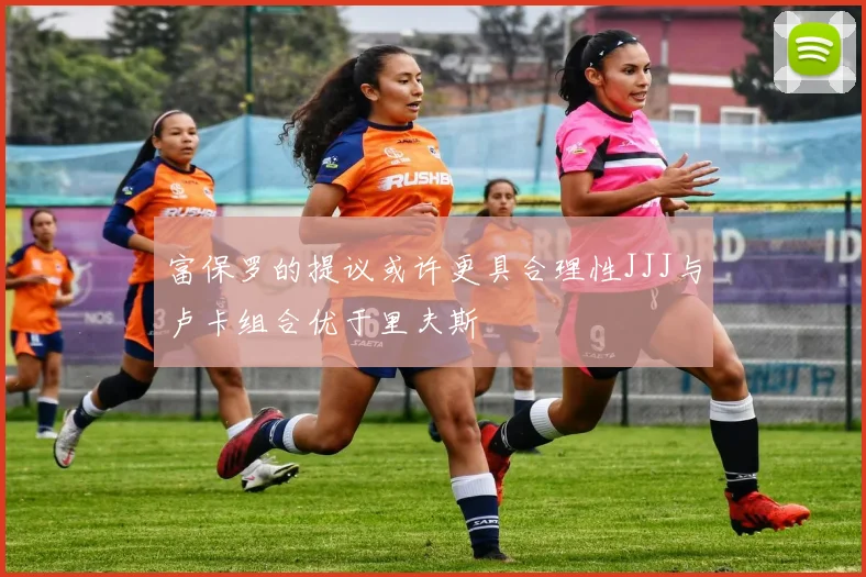 富保罗的提议或许更具合理性JJJ与卢卡组合优于里夫斯