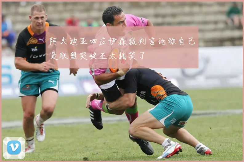 阿夫迪亚回应伊森裁判言论称自己是联盟突破王太搞笑了