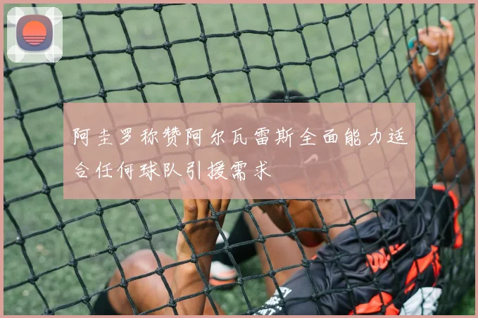 阿圭罗称赞阿尔瓦雷斯全面能力适合任何球队引援需求
