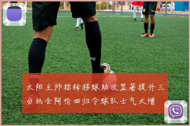 太阳主帅称转移球助攻显著提升三分机会阿伦回归令球队士气大增