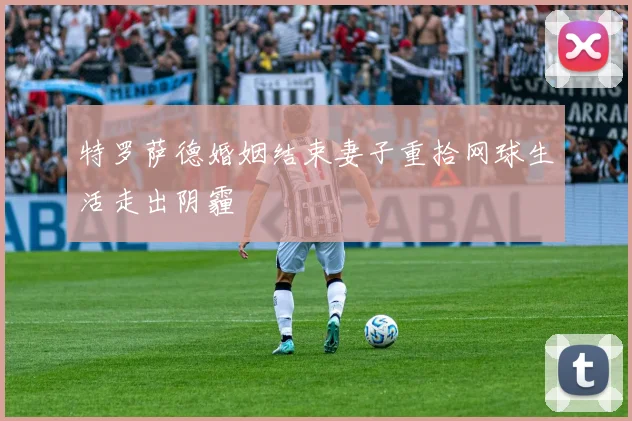 特罗萨德婚姻结束妻子重拾网球生活走出阴霾