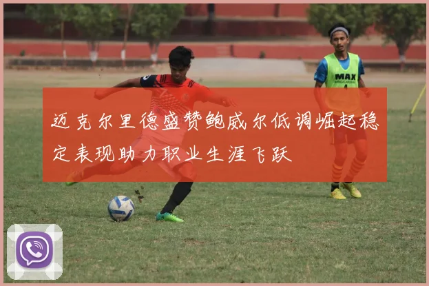 迈克尔里德盛赞鲍威尔低调崛起稳定表现助力职业生涯飞跃