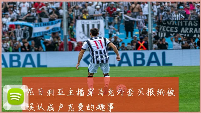 尼日利亚主播穿马竞外套买报纸被误认成卢克曼的趣事