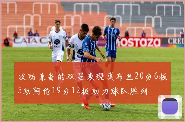 攻防兼备的双星表现莫布里20分6板5助阿伦19分12板助力球队胜利