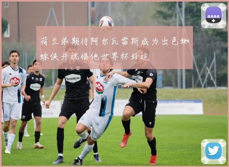荷兰弟期待阿尔瓦雷斯成为出色蜘蛛侠并祝福他世界杯好运