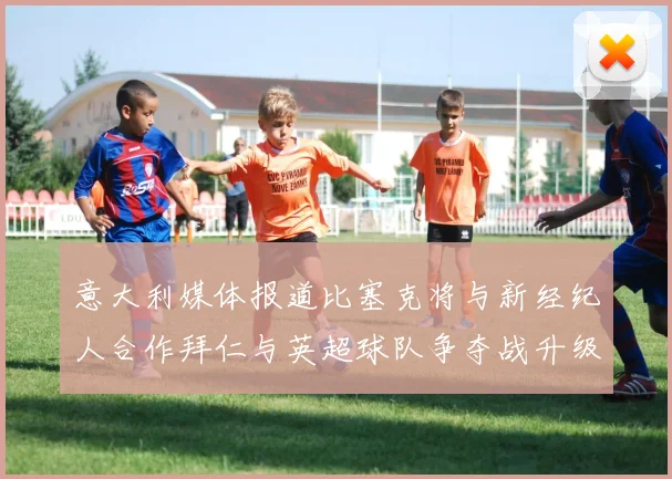 意大利媒体报道比塞克将与新经纪人合作拜仁与英超球队争夺战升级