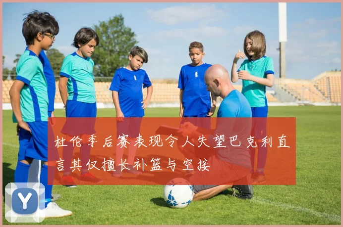 杜伦季后赛表现令人失望巴克利直言其仅擅长补篮与空接