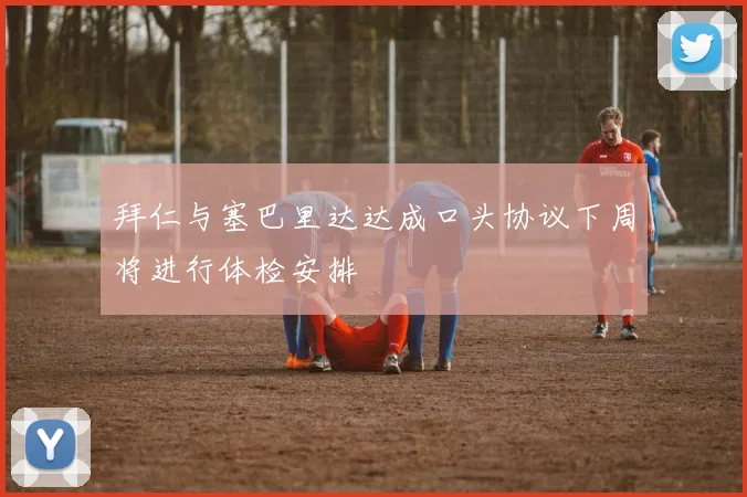 拜仁与塞巴里达达成口头协议下周将进行体检安排