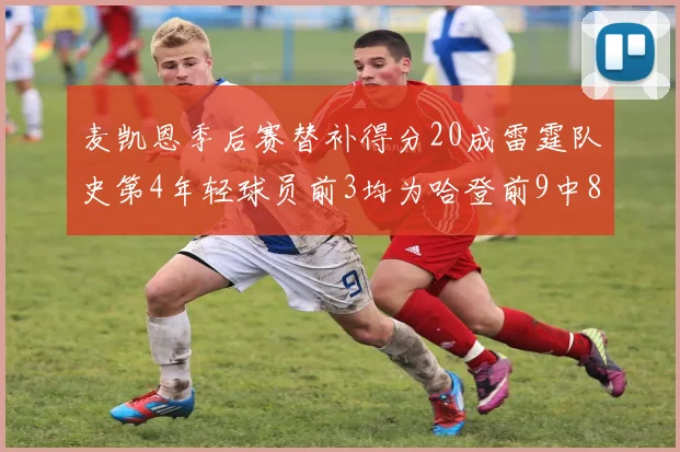 麦凯恩季后赛替补得分20成雷霆队史第4年轻球员前3均为哈登前9中8席次占据