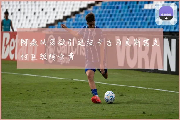 阿森纳若欲引进纽卡吉马良斯需支付巨额转会费