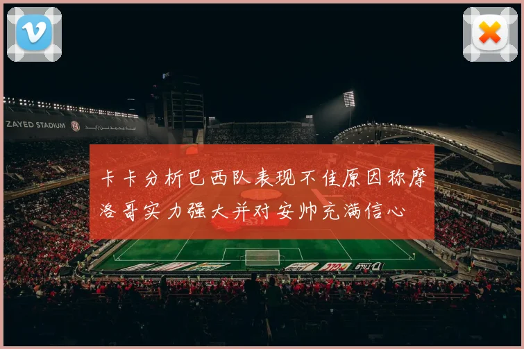 卡卡分析巴西队表现不佳原因称摩洛哥实力强大并对安帅充满信心